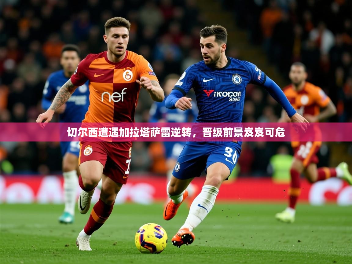 2026爱游戏体育版下载切尔西遭遇加拉塔萨雷逆转，晋级前景岌岌可危  第4张