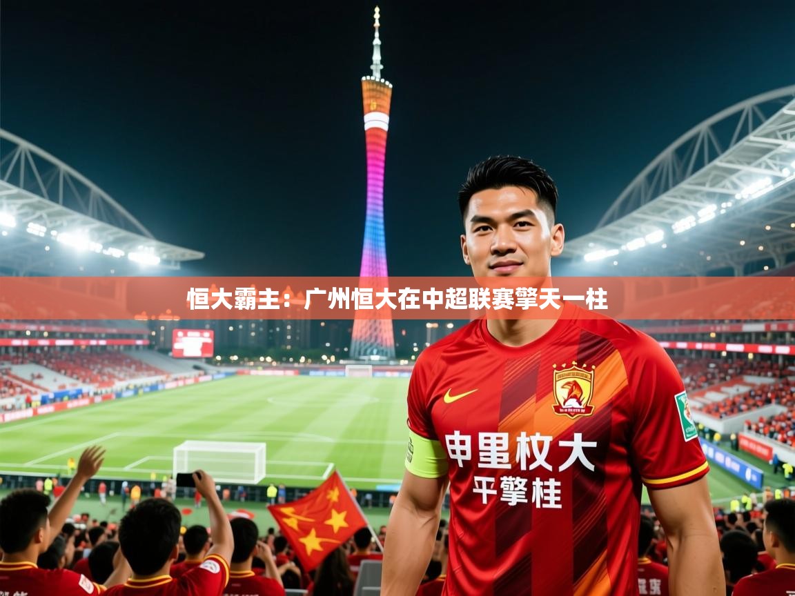 2026爱游戏体育在线平台恒大霸主：广州恒大在中超联赛擎天一柱